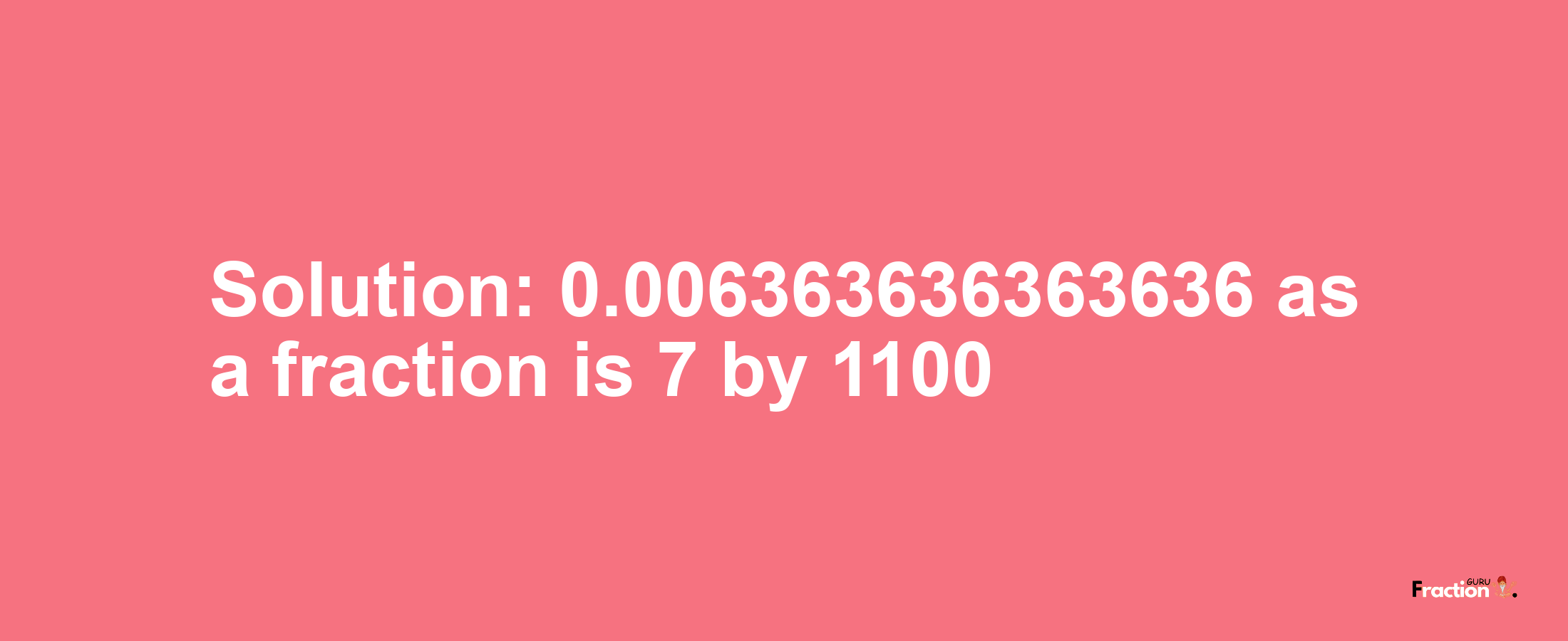 Solution:0.006363636363636 as a fraction is 7/1100